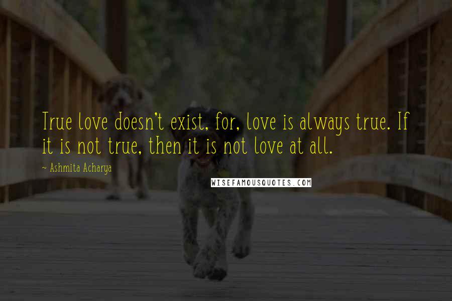 Ashmita Acharya Quotes: True love doesn't exist, for, love is always true. If it is not true, then it is not love at all.