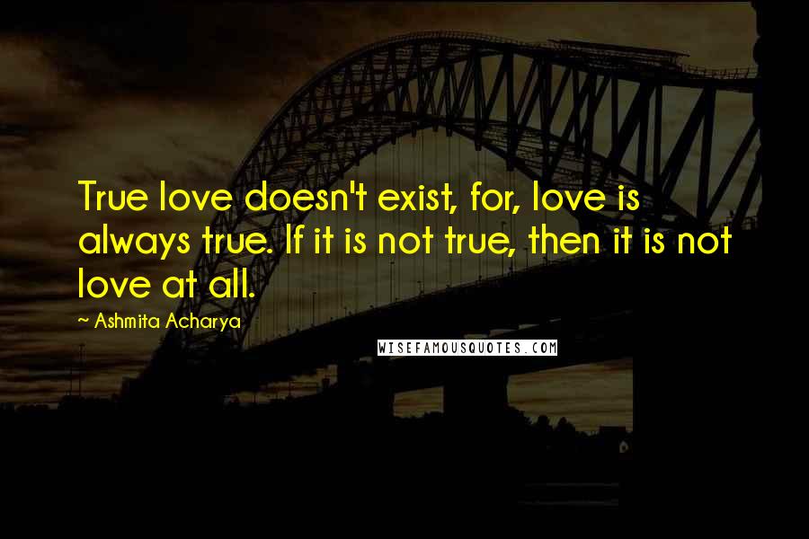 Ashmita Acharya Quotes: True love doesn't exist, for, love is always true. If it is not true, then it is not love at all.