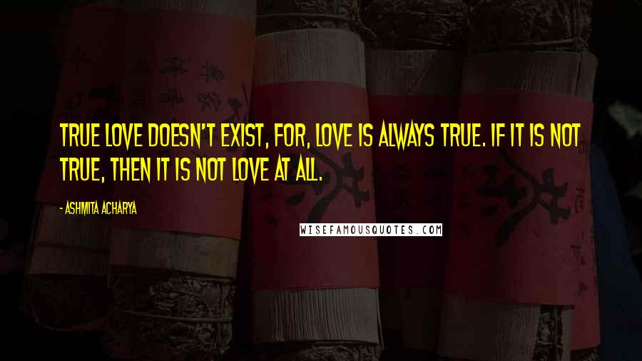 Ashmita Acharya Quotes: True love doesn't exist, for, love is always true. If it is not true, then it is not love at all.