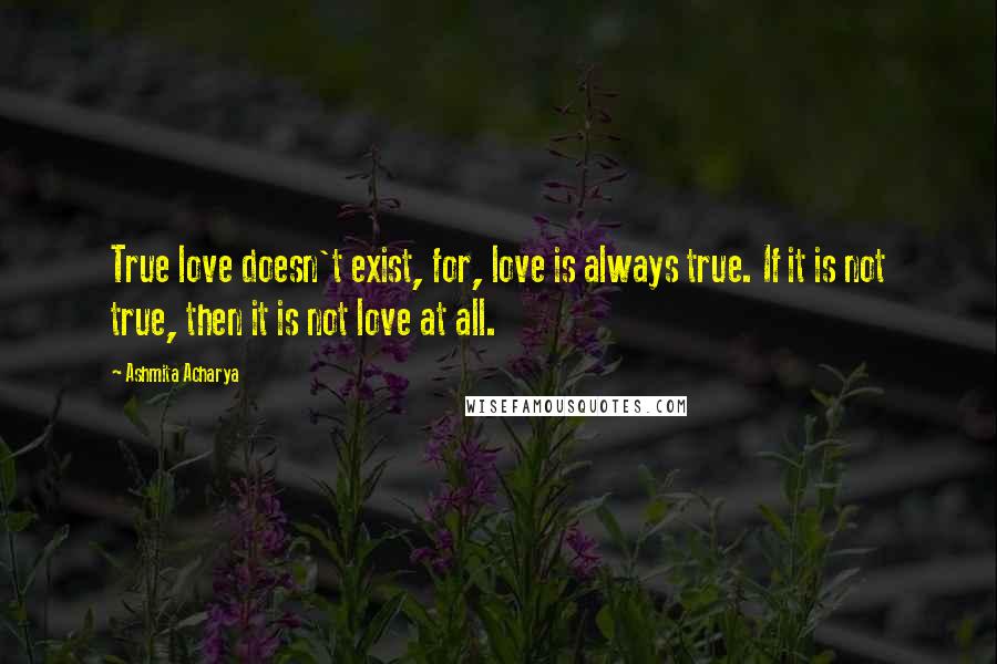 Ashmita Acharya Quotes: True love doesn't exist, for, love is always true. If it is not true, then it is not love at all.