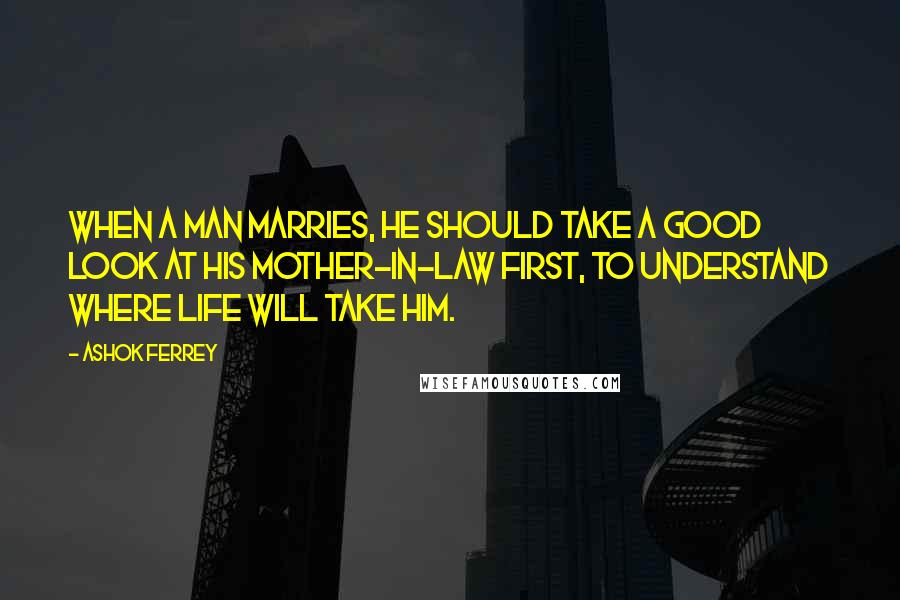 Ashok Ferrey Quotes: When a man marries, he should take a good look at his mother-in-law first, to understand where life will take him.