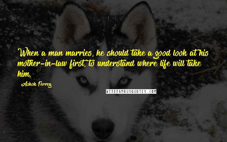 Ashok Ferrey Quotes: When a man marries, he should take a good look at his mother-in-law first, to understand where life will take him.