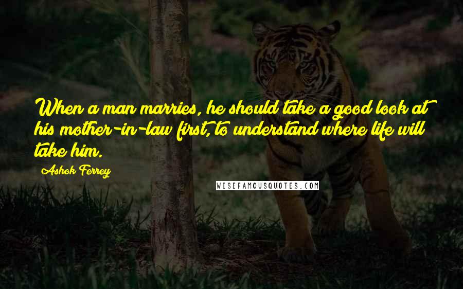 Ashok Ferrey Quotes: When a man marries, he should take a good look at his mother-in-law first, to understand where life will take him.