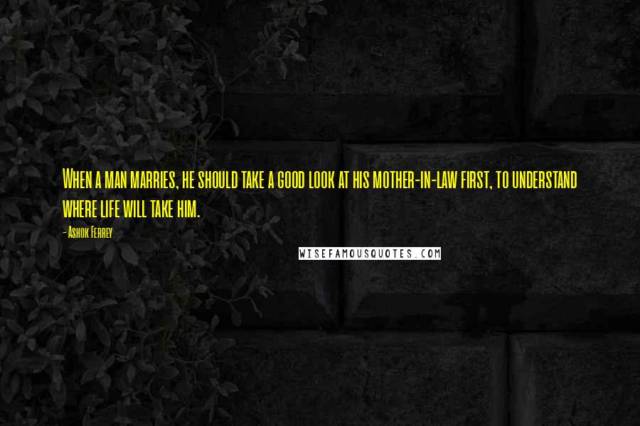 Ashok Ferrey Quotes: When a man marries, he should take a good look at his mother-in-law first, to understand where life will take him.