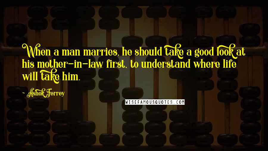 Ashok Ferrey Quotes: When a man marries, he should take a good look at his mother-in-law first, to understand where life will take him.