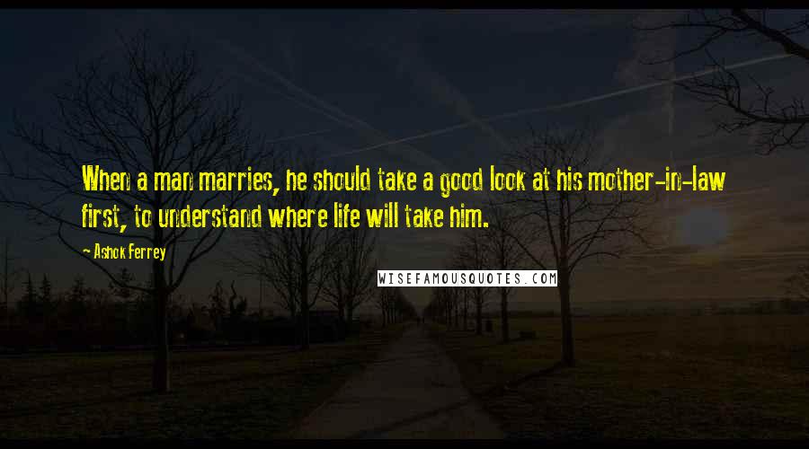 Ashok Ferrey Quotes: When a man marries, he should take a good look at his mother-in-law first, to understand where life will take him.