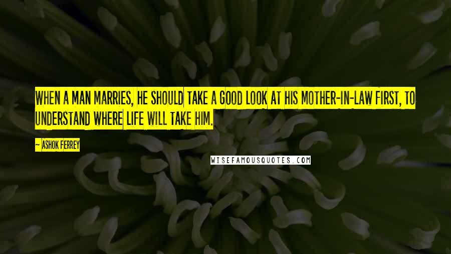 Ashok Ferrey Quotes: When a man marries, he should take a good look at his mother-in-law first, to understand where life will take him.