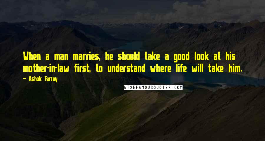 Ashok Ferrey Quotes: When a man marries, he should take a good look at his mother-in-law first, to understand where life will take him.