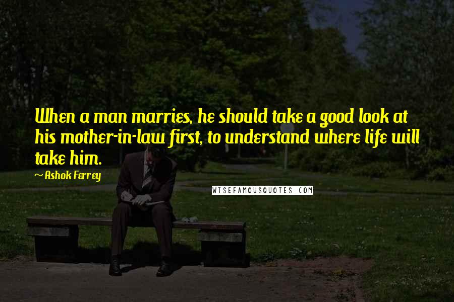 Ashok Ferrey Quotes: When a man marries, he should take a good look at his mother-in-law first, to understand where life will take him.