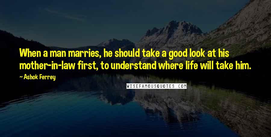 Ashok Ferrey Quotes: When a man marries, he should take a good look at his mother-in-law first, to understand where life will take him.