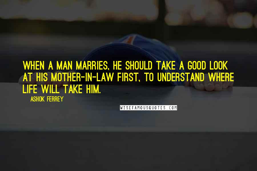 Ashok Ferrey Quotes: When a man marries, he should take a good look at his mother-in-law first, to understand where life will take him.