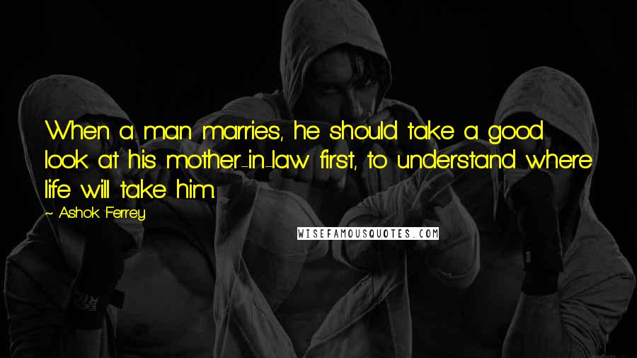 Ashok Ferrey Quotes: When a man marries, he should take a good look at his mother-in-law first, to understand where life will take him.