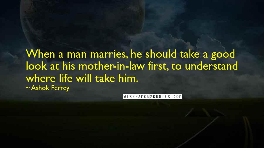 Ashok Ferrey Quotes: When a man marries, he should take a good look at his mother-in-law first, to understand where life will take him.