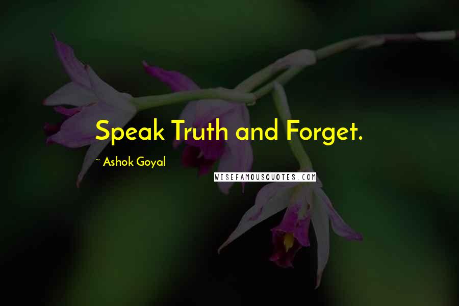Ashok Goyal Quotes: Speak Truth and Forget.