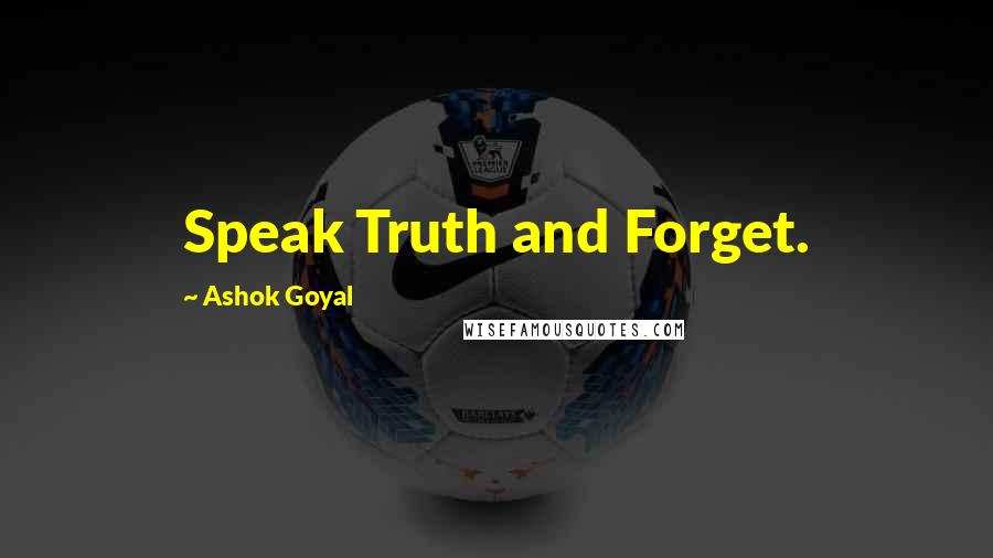 Ashok Goyal Quotes: Speak Truth and Forget.