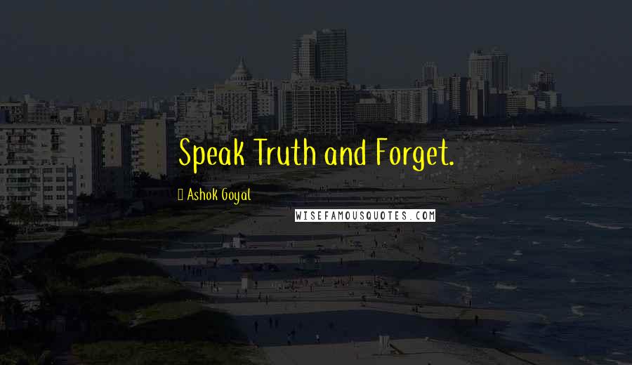 Ashok Goyal Quotes: Speak Truth and Forget.
