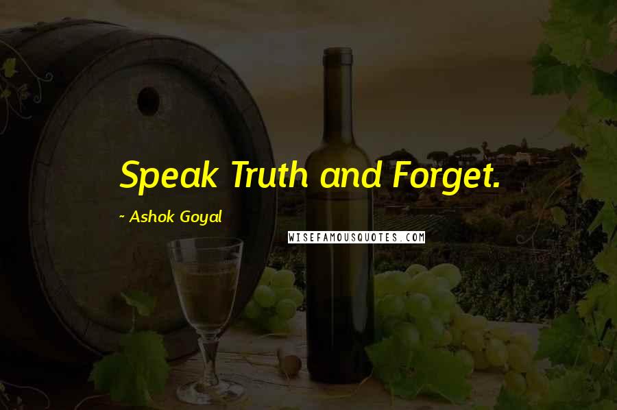 Ashok Goyal Quotes: Speak Truth and Forget.