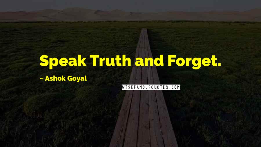 Ashok Goyal Quotes: Speak Truth and Forget.