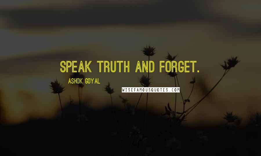 Ashok Goyal Quotes: Speak Truth and Forget.