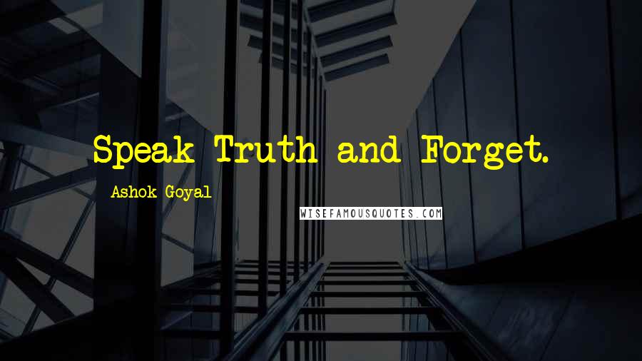 Ashok Goyal Quotes: Speak Truth and Forget.