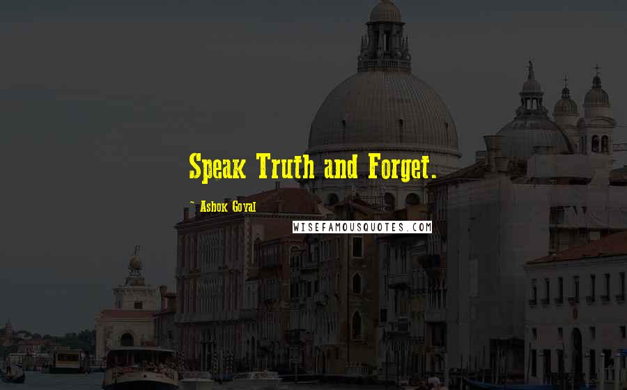 Ashok Goyal Quotes: Speak Truth and Forget.