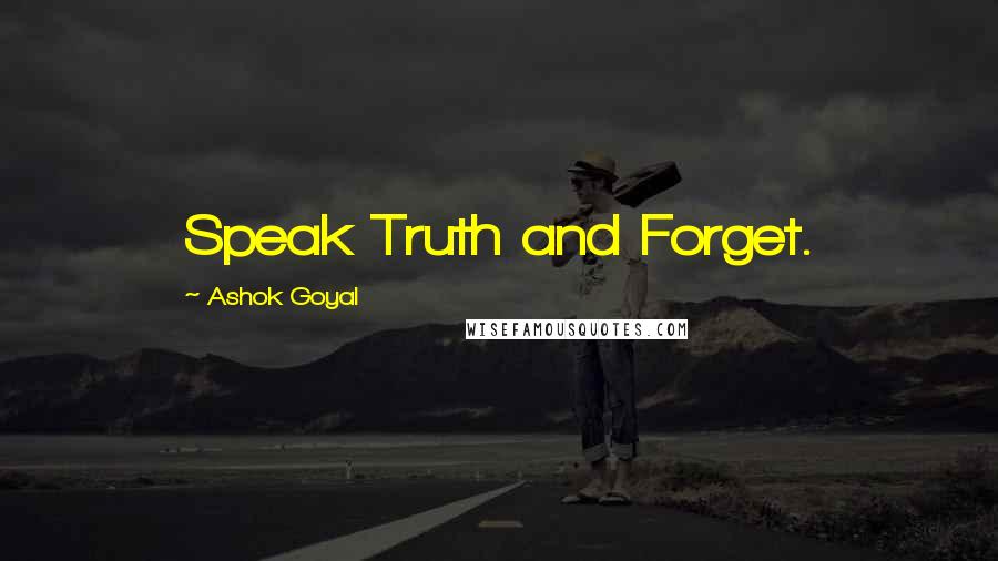Ashok Goyal Quotes: Speak Truth and Forget.
