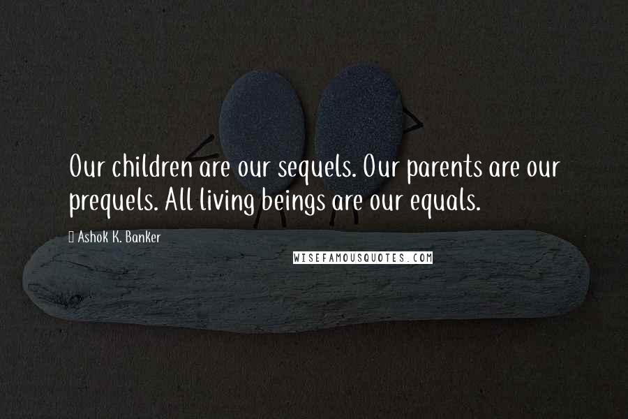 Ashok K. Banker Quotes: Our children are our sequels. Our parents are our prequels. All living beings are our equals.