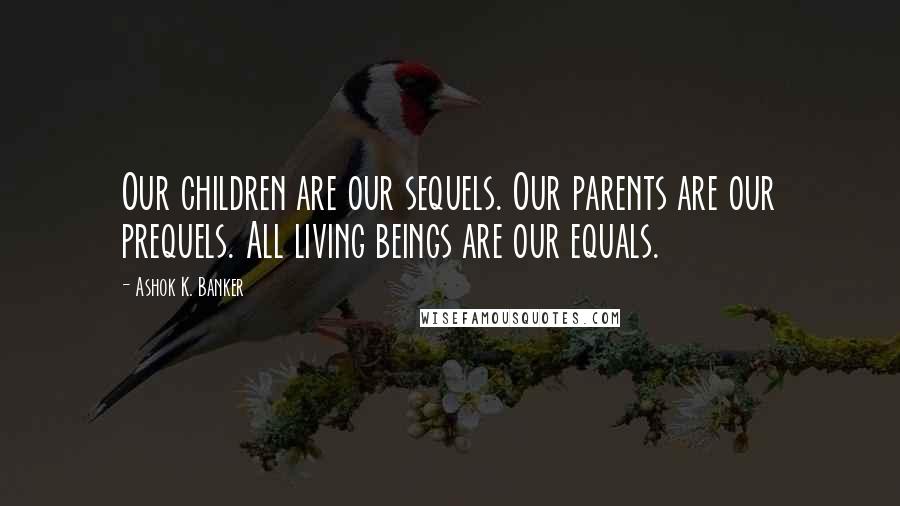 Ashok K. Banker Quotes: Our children are our sequels. Our parents are our prequels. All living beings are our equals.