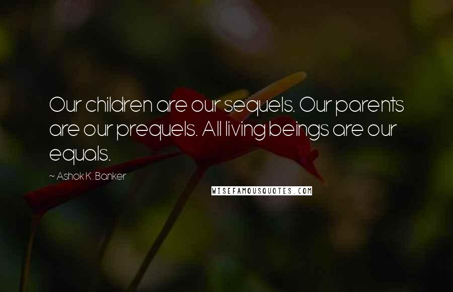 Ashok K. Banker Quotes: Our children are our sequels. Our parents are our prequels. All living beings are our equals.