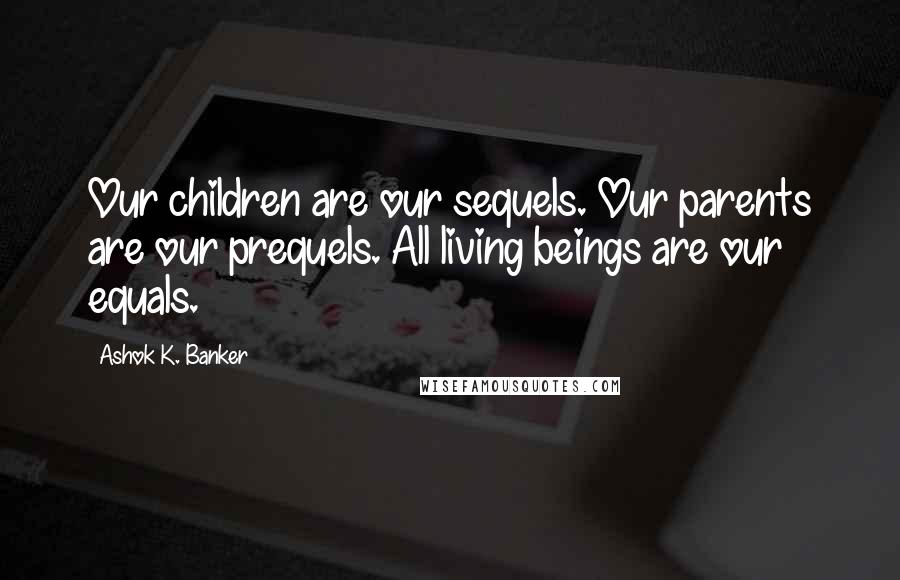 Ashok K. Banker Quotes: Our children are our sequels. Our parents are our prequels. All living beings are our equals.