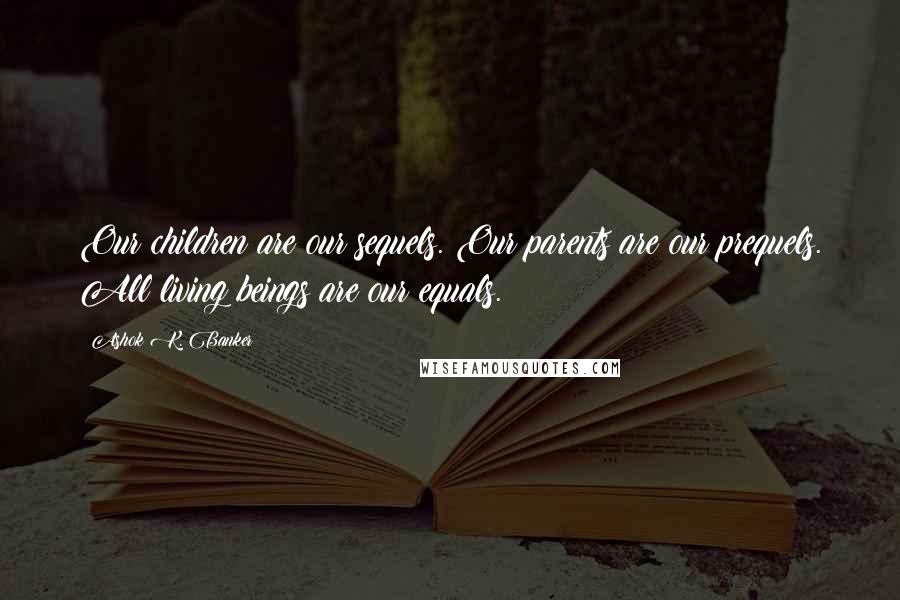 Ashok K. Banker Quotes: Our children are our sequels. Our parents are our prequels. All living beings are our equals.