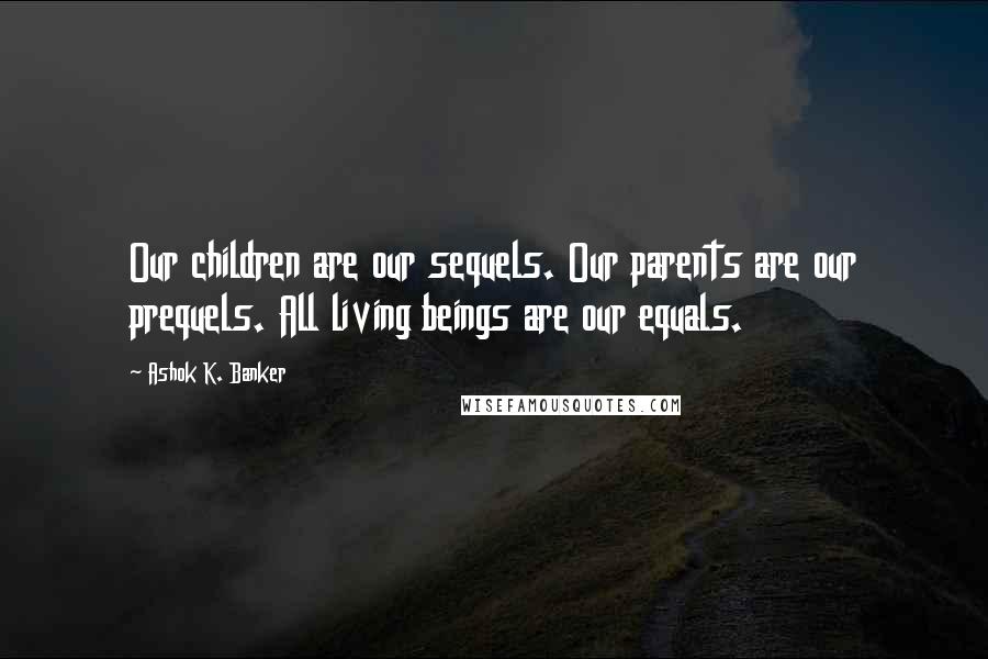 Ashok K. Banker Quotes: Our children are our sequels. Our parents are our prequels. All living beings are our equals.