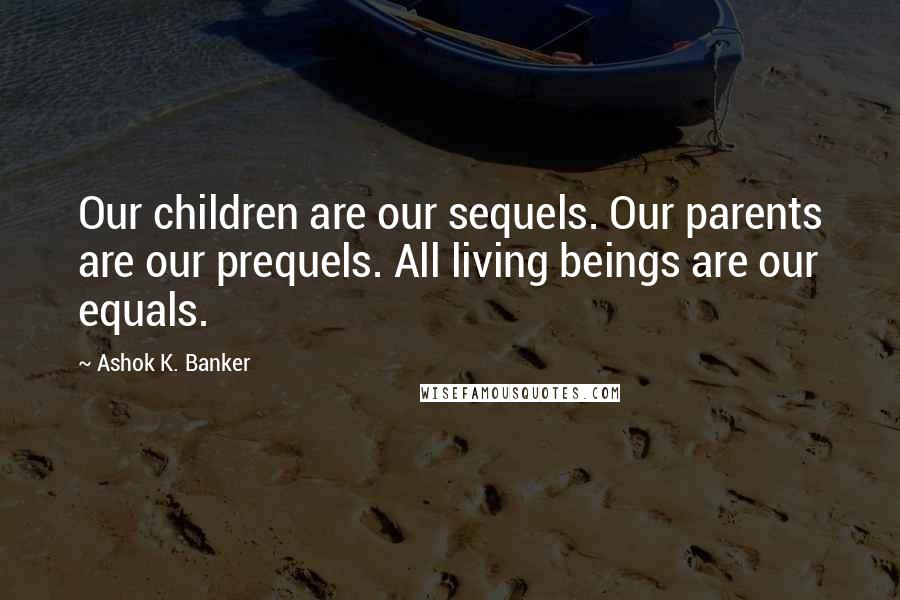 Ashok K. Banker Quotes: Our children are our sequels. Our parents are our prequels. All living beings are our equals.