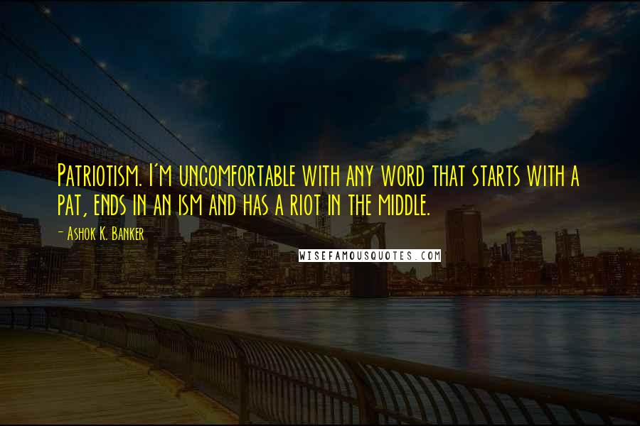 Ashok K. Banker Quotes: Patriotism. I'm uncomfortable with any word that starts with a pat, ends in an ism and has a riot in the middle.