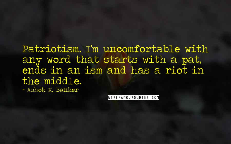 Ashok K. Banker Quotes: Patriotism. I'm uncomfortable with any word that starts with a pat, ends in an ism and has a riot in the middle.