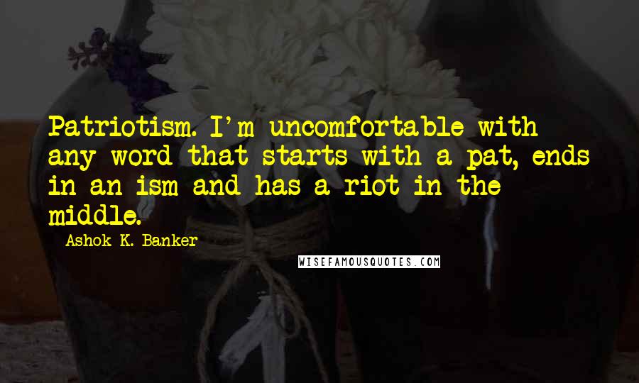 Ashok K. Banker Quotes: Patriotism. I'm uncomfortable with any word that starts with a pat, ends in an ism and has a riot in the middle.