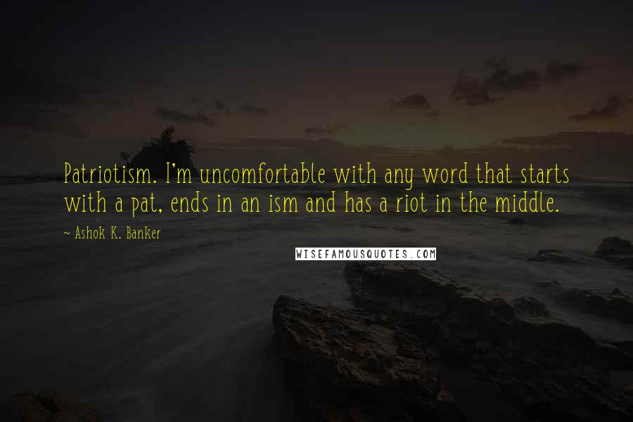 Ashok K. Banker Quotes: Patriotism. I'm uncomfortable with any word that starts with a pat, ends in an ism and has a riot in the middle.
