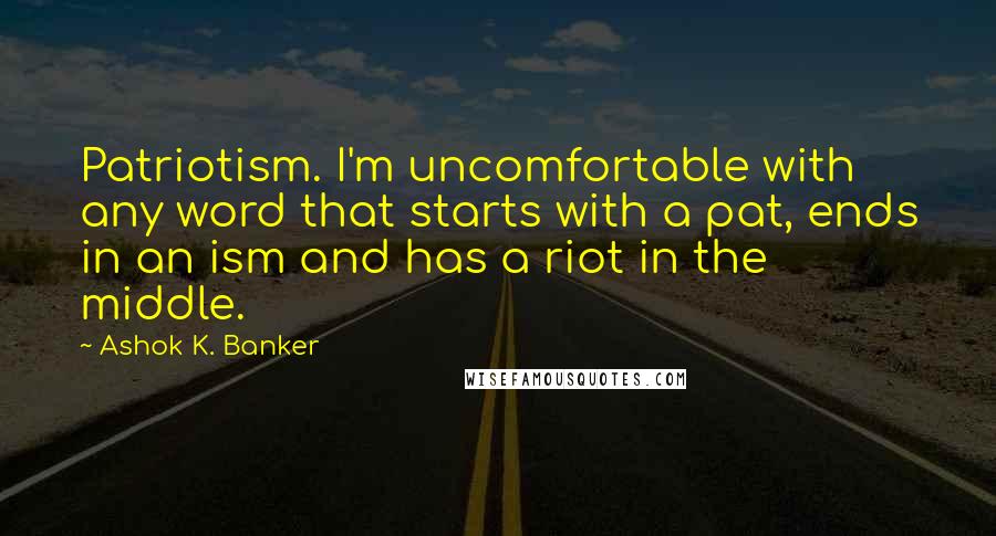 Ashok K. Banker Quotes: Patriotism. I'm uncomfortable with any word that starts with a pat, ends in an ism and has a riot in the middle.