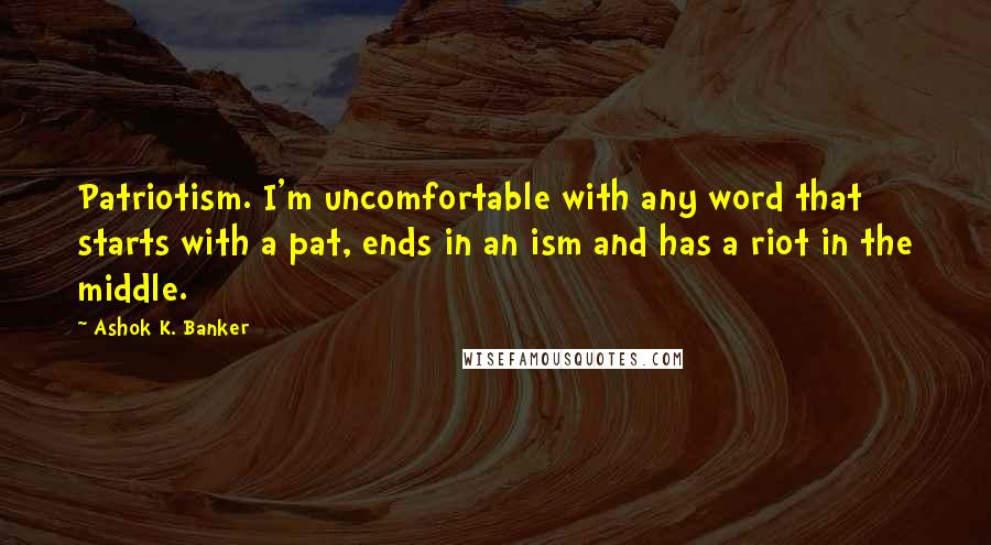 Ashok K. Banker Quotes: Patriotism. I'm uncomfortable with any word that starts with a pat, ends in an ism and has a riot in the middle.