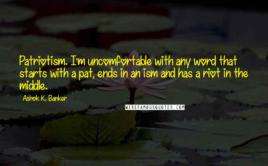 Ashok K. Banker Quotes: Patriotism. I'm uncomfortable with any word that starts with a pat, ends in an ism and has a riot in the middle.