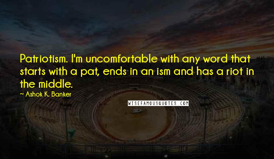 Ashok K. Banker Quotes: Patriotism. I'm uncomfortable with any word that starts with a pat, ends in an ism and has a riot in the middle.