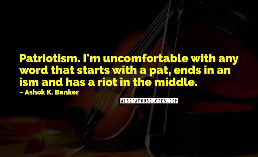 Ashok K. Banker Quotes: Patriotism. I'm uncomfortable with any word that starts with a pat, ends in an ism and has a riot in the middle.