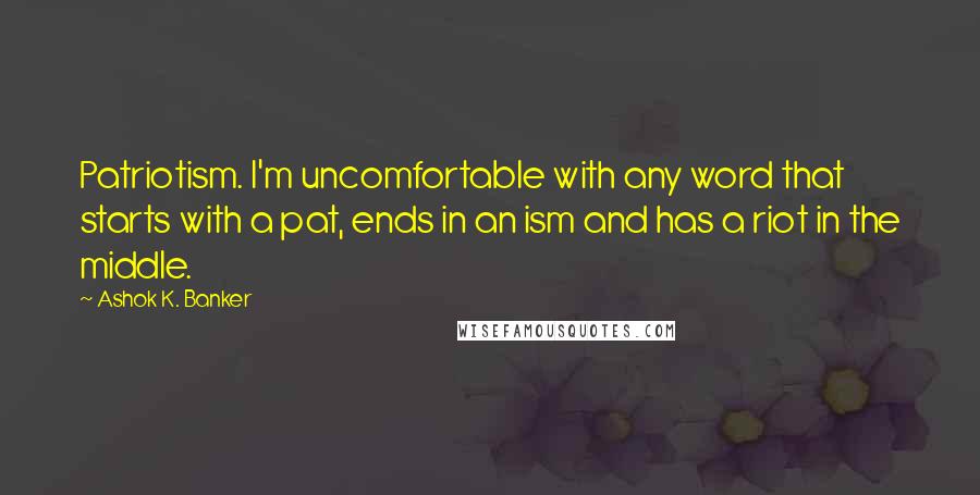Ashok K. Banker Quotes: Patriotism. I'm uncomfortable with any word that starts with a pat, ends in an ism and has a riot in the middle.