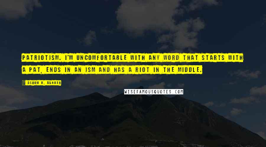 Ashok K. Banker Quotes: Patriotism. I'm uncomfortable with any word that starts with a pat, ends in an ism and has a riot in the middle.