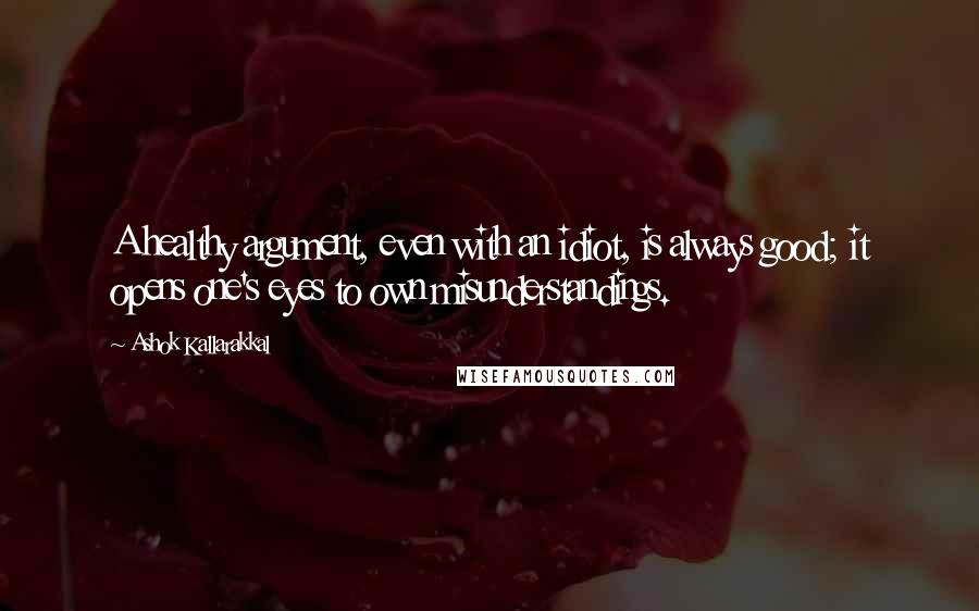 Ashok Kallarakkal Quotes: A healthy argument, even with an idiot, is always good; it opens one's eyes to own misunderstandings.