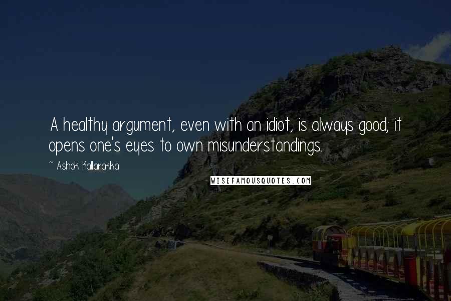 Ashok Kallarakkal Quotes: A healthy argument, even with an idiot, is always good; it opens one's eyes to own misunderstandings.