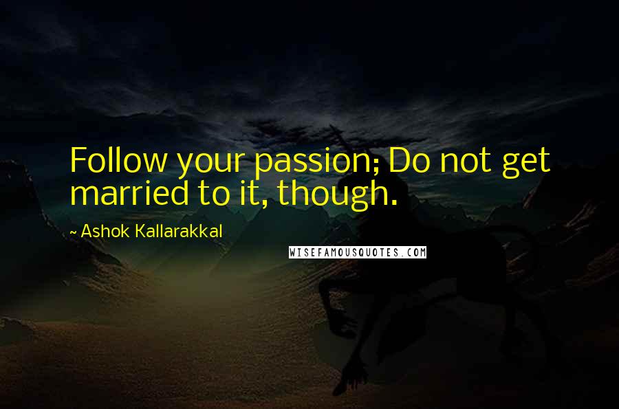 Ashok Kallarakkal Quotes: Follow your passion; Do not get married to it, though.