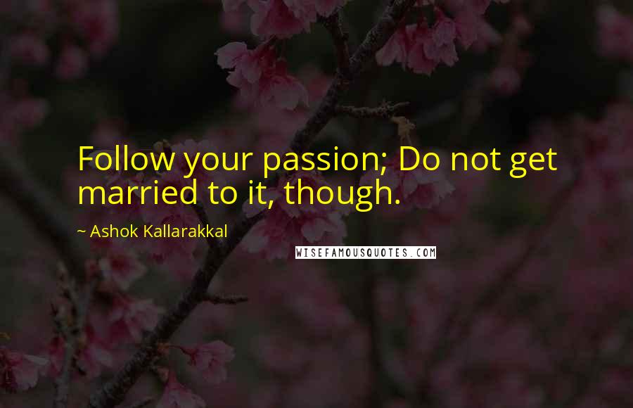 Ashok Kallarakkal Quotes: Follow your passion; Do not get married to it, though.