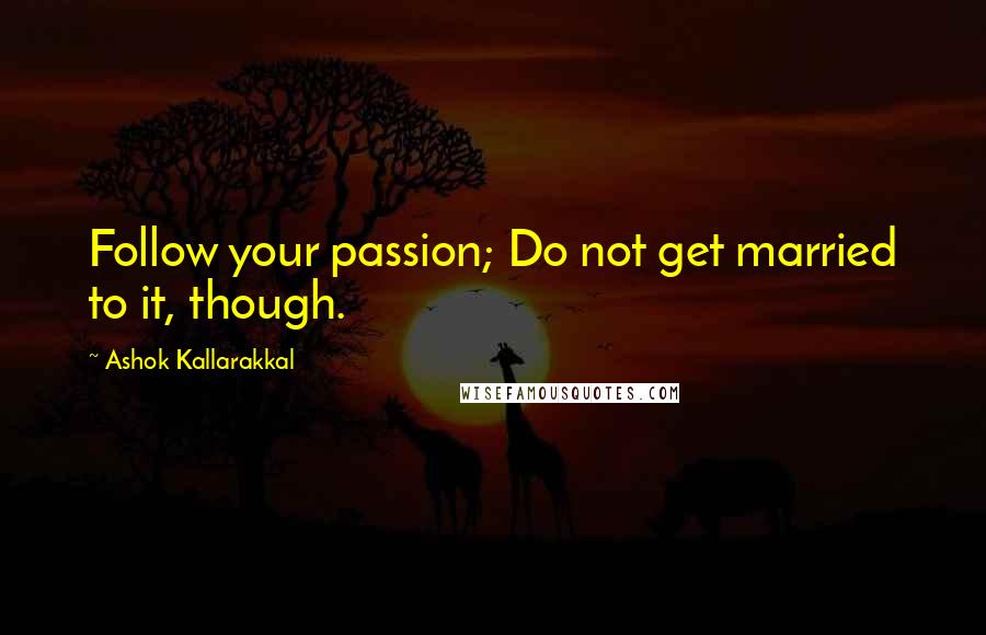 Ashok Kallarakkal Quotes: Follow your passion; Do not get married to it, though.