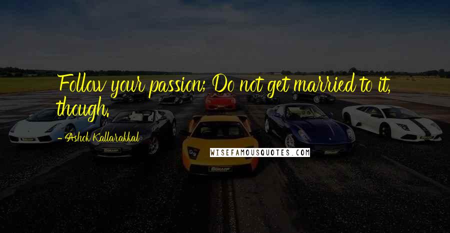 Ashok Kallarakkal Quotes: Follow your passion; Do not get married to it, though.